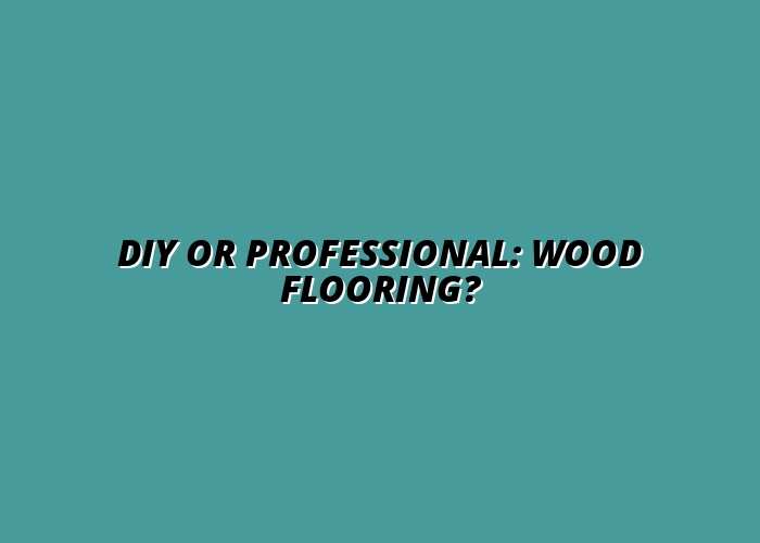 DIY vs Professional Wood Flooring Installation: Which Option Is Right for Your Home